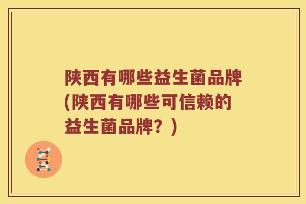 陕西有哪些益生菌品牌(陕西有哪些可信赖的益生菌品牌？)