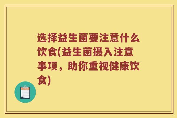 选择益生菌要注意什么饮食(益生菌摄入注意事项，助你重视健康饮食)