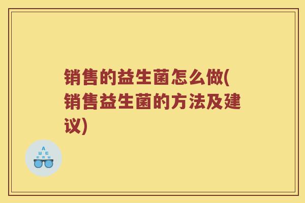 销售的益生菌怎么做(销售益生菌的方法及建议)