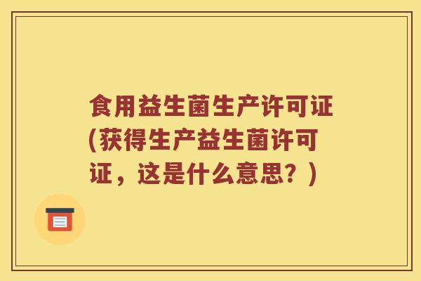 食用益生菌生产许可证(获得生产益生菌许可证,这是什么意思?) 食用益生菌生产许可证(获得生产益生菌许可证,这是什么意思?)