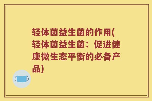 轻体菌益生菌的作用(轻体菌益生菌：促进健康微生态平衡的必备产品)