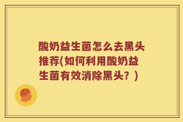 酸奶益生菌怎么去黑头推荐(如何利用酸奶益生菌有效消除黑头？)