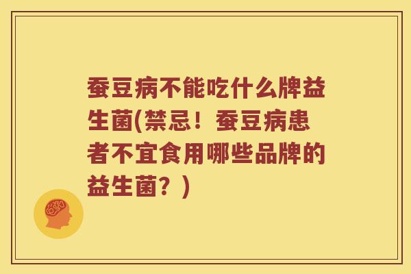 蚕豆病不能吃什么牌益生菌(禁忌！蚕豆病患者不宜食用哪些品牌的益生菌？)