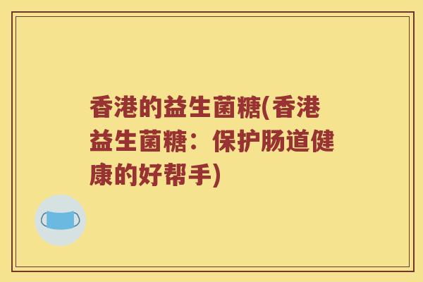 香港的益生菌糖(香港益生菌糖：保护肠道健康的好帮手)