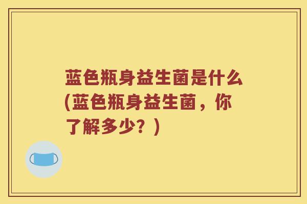 蓝色瓶身益生菌是什么(蓝色瓶身益生菌，你了解多少？)