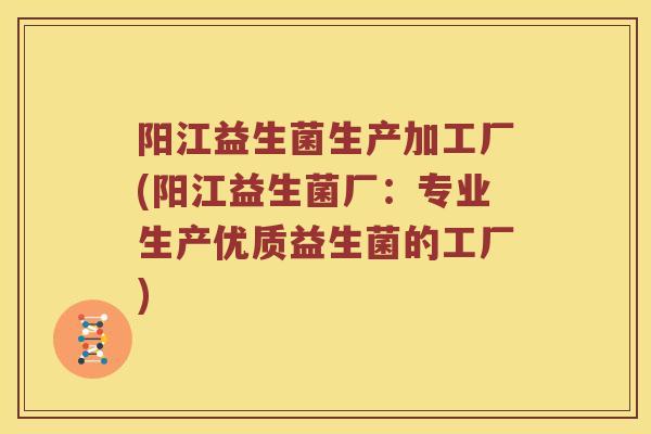 阳江益生菌生产加工厂(阳江益生菌厂：专业生产优质益生菌的工厂)