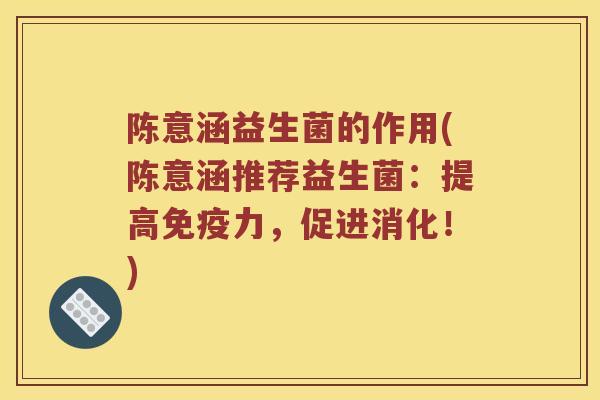 陈意涵益生菌的作用(陈意涵推荐益生菌：提高免疫力，促进消化！)