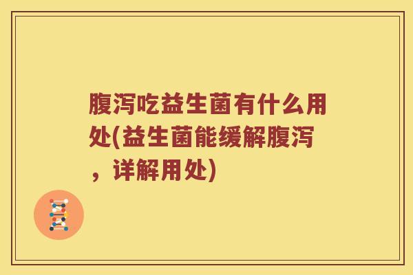 腹泻吃益生菌有什么用处(益生菌能缓解腹泻，详解用处)