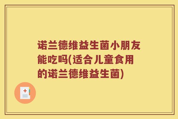 诺兰德维益生菌小朋友能吃吗(适合儿童食用的诺兰德维益生菌)