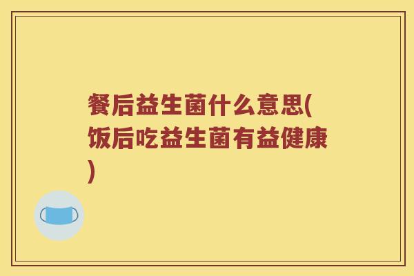 餐后益生菌什么意思(饭后吃益生菌有益健康)