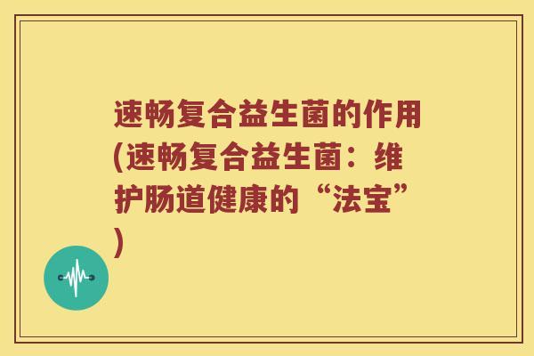 速畅复合益生菌的作用(速畅复合益生菌：维护肠道健康的“法宝”)