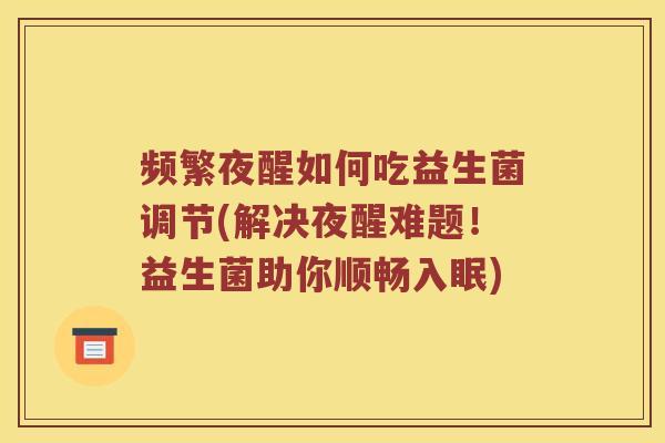 频繁夜醒如何吃益生菌调节(解决夜醒难题！益生菌助你顺畅入眠)