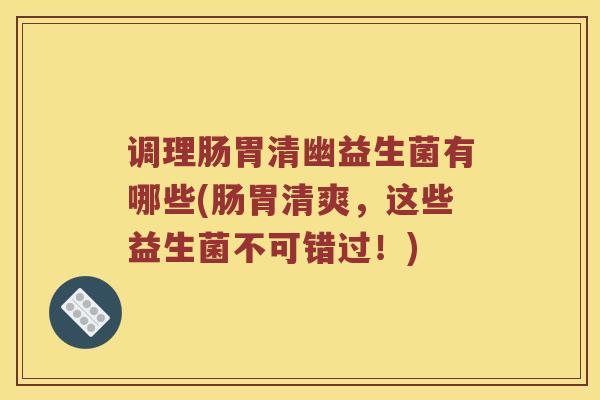 调理肠胃清幽益生菌有哪些(肠胃清爽，这些益生菌不可错过！)