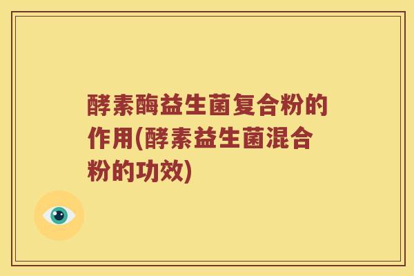 酵素酶益生菌复合粉的作用(酵素益生菌混合粉的功效)