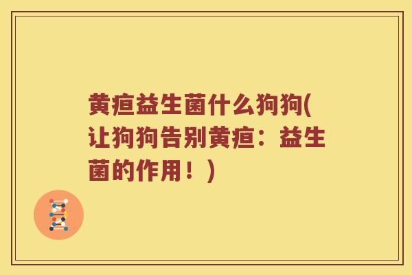 黄疸益生菌什么狗狗(让狗狗告别黄疸：益生菌的作用！)