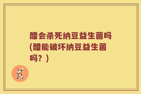 醋会杀死纳豆益生菌吗(醋能破坏纳豆益生菌吗？)