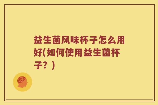 益生菌风味杯子怎么用好(如何使用益生菌杯子？)