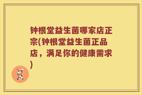 钟根堂益生菌哪家店正宗(钟根堂益生菌正品店，满足你的健康需求)