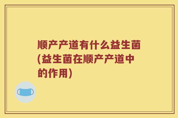 顺产产道有什么益生菌(益生菌在顺产产道中的作用)