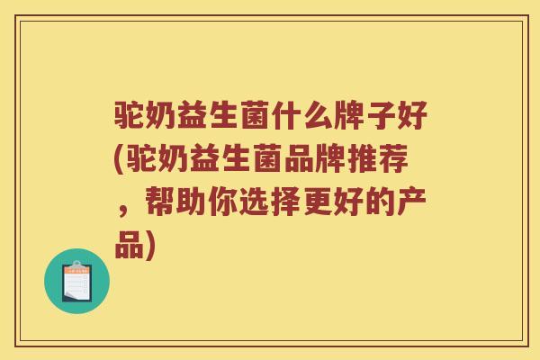驼奶益生菌什么牌子好(驼奶益生菌品牌推荐,帮助你选择更好的产品) 驼奶益生菌什么牌子好(驼奶益生菌品牌推荐,帮助你选择更好的产品)