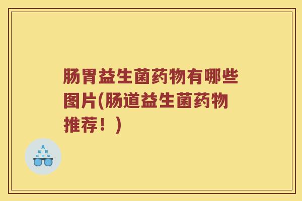 肠胃益生菌药物有哪些图片(肠道益生菌药物推荐！)