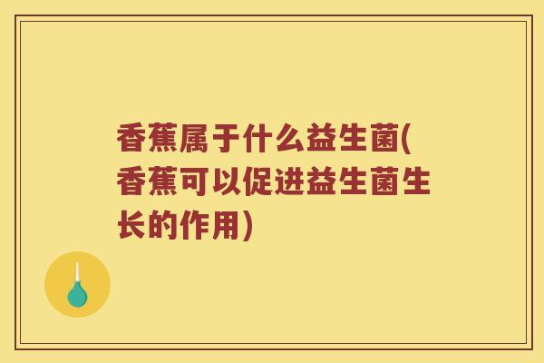 香蕉属于什么益生菌(香蕉可以促进益生菌生长的作用)