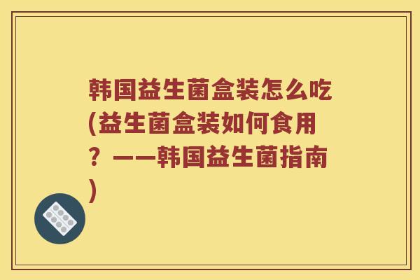 韩国益生菌盒装怎么吃(益生菌盒装如何食用?——韩国益生菌指南) 韩国益生菌盒装怎么吃(益生菌盒装如何食用?——韩国益生菌指南)