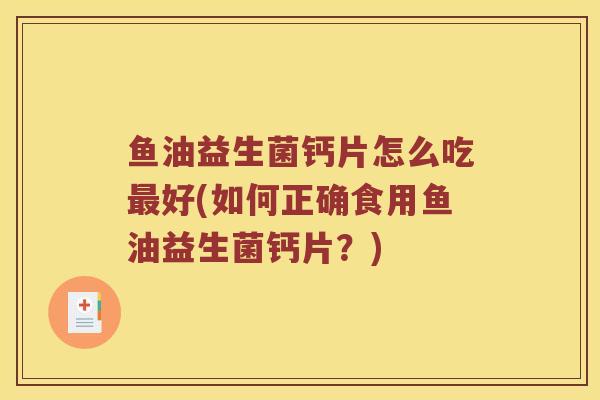 鱼油益生菌钙片怎么吃最好(如何正确食用鱼油益生菌钙片？)