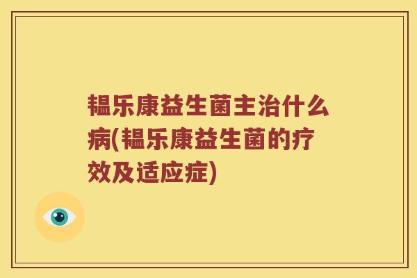 韫乐康益生菌主什么(韫乐康益生菌的疗效及适应症) 韫乐康益生菌主什么(韫乐康益生菌的疗效及适应症)