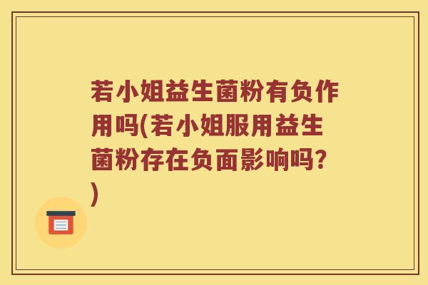 若小姐益生菌粉有负作用吗(若小姐服用益生菌粉存在负面影响吗？)