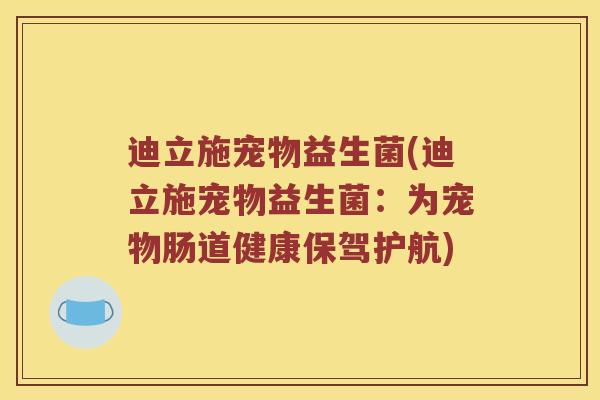 迪立施宠物益生菌(迪立施宠物益生菌:为宠物肠道健康保驾护航) 迪立施宠物益生菌(迪立施宠物益生菌:为宠物肠道健康保驾护航)