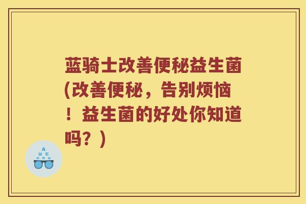 蓝骑士改善便秘益生菌(改善便秘，告别烦恼！益生菌的好处你知道吗？)