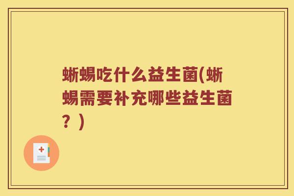 蜥蜴吃什么益生菌(蜥蜴需要补充哪些益生菌？)