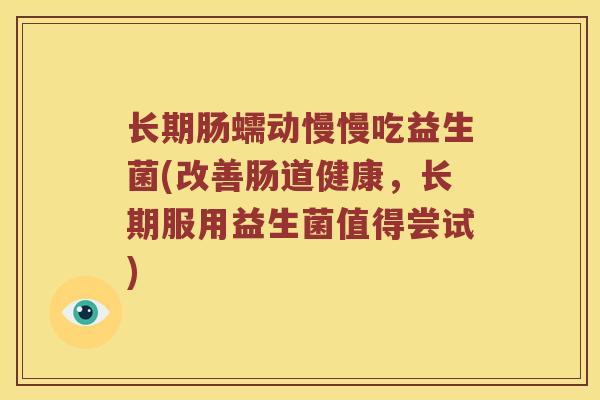 长期肠蠕动慢慢吃益生菌(改善肠道健康，长期服用益生菌值得尝试)