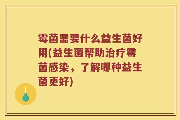 霉菌需要什么益生菌好用(益生菌帮助治疗霉菌感染，了解哪种益生菌更好)