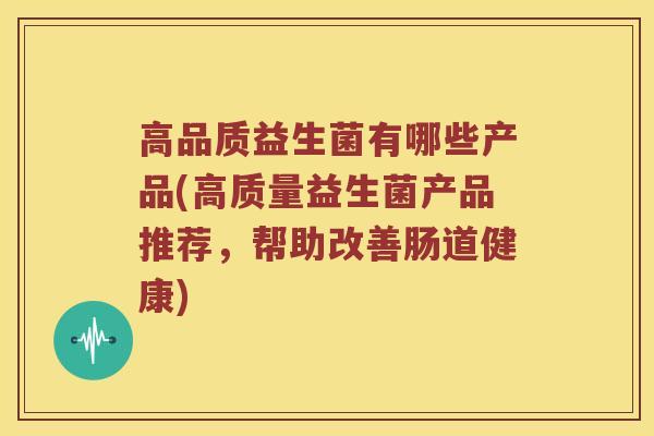 高品质益生菌有哪些产品(高质量益生菌产品推荐，帮助改善肠道健康)