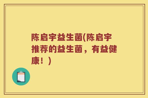 陈启宇益生菌(陈启宇推荐的益生菌，有益健康！)