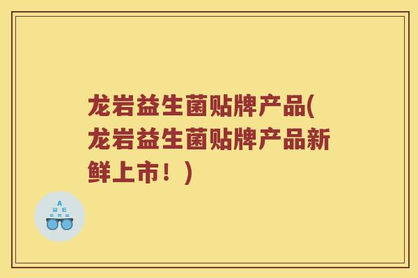 龙岩益生菌贴牌产品(龙岩益生菌贴牌产品新鲜上市！)