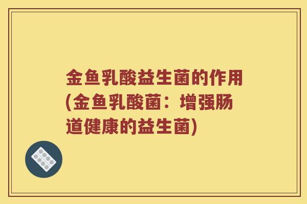 金鱼乳酸益生菌的作用(金鱼乳酸菌：增强肠道健康的益生菌)