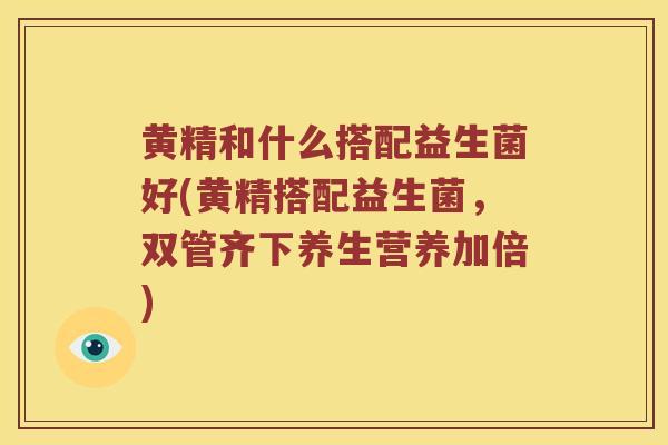 黄精和什么搭配益生菌好(黄精搭配益生菌，双管齐下养生营养加倍)