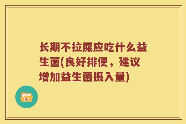长期不拉屎应吃什么益生菌(良好排便，建议增加益生菌摄入量)