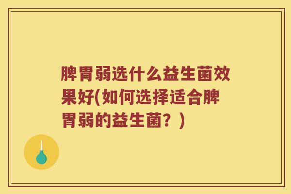 脾胃弱选什么益生菌效果好(如何选择适合脾胃弱的益生菌？)