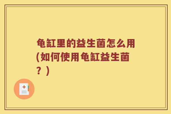 龟缸里的益生菌怎么用(如何使用龟缸益生菌?) 龟缸里的益生菌怎么用(如何使用龟缸益生菌?)