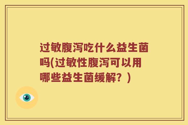 过敏腹泻吃什么益生菌吗(过敏性腹泻可以用哪些益生菌缓解？)