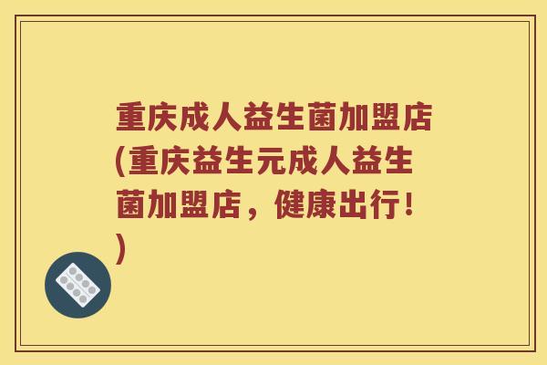 重庆成人益生菌加盟店(重庆益生元成人益生菌加盟店，健康出行！)