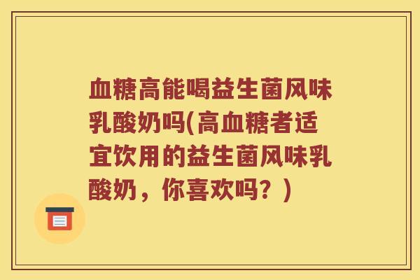 血糖高能喝益生菌风味乳酸奶吗(高血糖者适宜饮用的益生菌风味乳酸奶，你喜欢吗？)