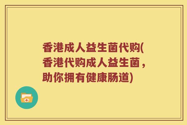 香港成人益生菌代购(香港代购成人益生菌，助你拥有健康肠道)