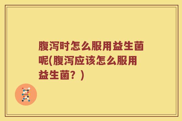 腹泻时怎么服用益生菌呢(腹泻应该怎么服用益生菌？)