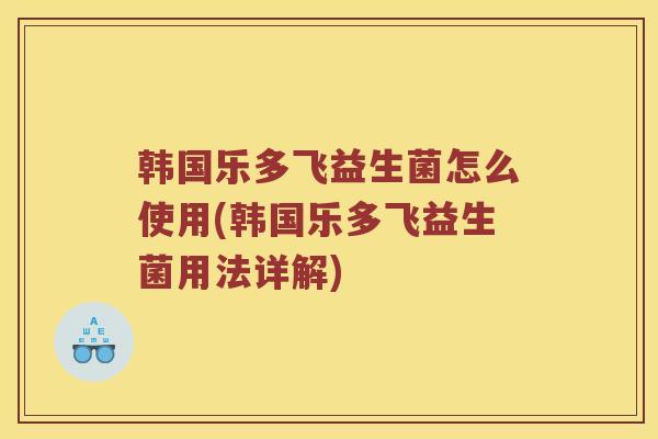 韩国乐多飞益生菌怎么使用(韩国乐多飞益生菌用法详解)