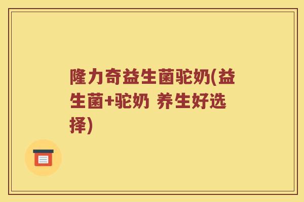 隆力奇益生菌驼奶(益生菌+驼奶 养生好选择)